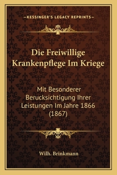 Die Freiwillige Krankenpflege Im Kriege: Mit Besonderer Ber�cksichtigung Ihrer Leistungen Im Jahre 1866