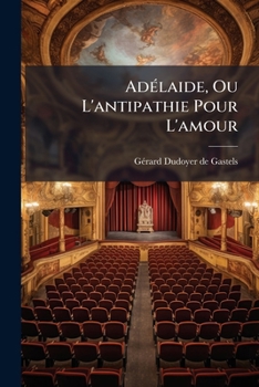 Paperback Adélaide, Ou L'antipathie Pour L'amour: Comedie En Deux Actes, En Vers De Dix Syllabes: Représentée Pour La Première Fois, Par Les Comédiens François, [French] Book