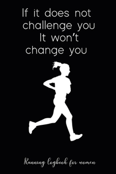 Running logbook for Women: If it does not challenge you It won’t change you: Day-by-day Running Log with Running Time, Running Pace, Calories Burn tracker