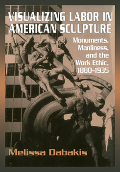 Paperback Visualizing Labor in American Sculpture: Monuments, Manliness, and the Work Ethic, 1880 1935 Book