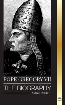 Pope Gregory VII: The Biography of an Italian Pope, Reformer and Ruler of the Roman Catholic Church (Christianity)