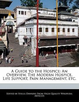 A Guide to the Hospice : An Overview, the Modern Hospice, Life Support, Pain Management, Etc