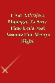 Paperback I Am A Project Manager To Save Time Let's Just Assume I'm Always Right: Lined Journal.Gold letters.Red cover Book