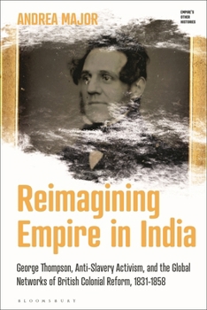 Hardcover Reimagining Empire in India: George Thompson, Anti-Slavery Activism, and the Global Networks of British Colonial Reform, 1831-1858 Book