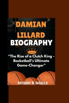 DAMIAN LILLARD BIOGRAPHY: “The Rise of a Clutch King - Basketball’s Ultimate Game-Changer”