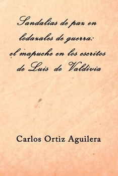 Sandalias de paz en lodazales de guerra: el mapuche en los escritos de Luis de Valdivia (Spanish Edition)