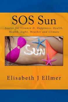 SOS Sun Source for Vitamin D Happiness Health Wealth Light Weather and Climate: Big Business Based on Fear Sun Protection, Cancer and Climate Change