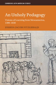 An Unholy Pedagogy: Visions of Learning from Mesoamerica, 1300-1650 (Cambridge Latin American Studies)