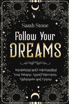 Follow Your Dreams: Interpreting and Understanding your Dreams, Astral Projections, Nightmares and Visions