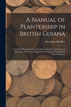 Paperback A Manual of Plantership in British Guiana: As It Has Heretofore Been Practised, and As It Is at Present in Operation, With Some Suggestions for Improv Book