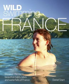 Paperback Wild Swimming France: Discover the Most Beautiful Rivers, Lakes and Waterfalls of France Book