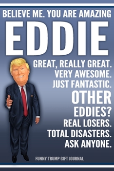 Funny Trump Journal - Believe Me. You Are Amazing Eddie Great, Really Great. Very Awesome. Just Fantastic. Other Eddies? Real Losers. Total Disasters. ... Name Gift Trump Gag Gift Notebook