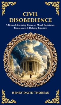 Civil Disobedience: A Ground-Breaking Essay on Moral Resistance, Conscience & Defying Injustice (Deluxe Hardbound Edition) (Library of Alexandria)