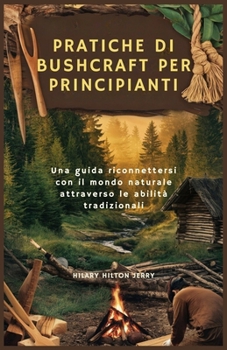 PRATICHE DI BUSHCRAFT PER PRINCIPIANTI: Una guida riconnettersi con il mondo naturale attraverso le abilità tradizionali (Italian Edition)