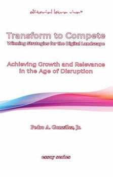 Transform To Compete. Winning Strategies for The Digital Business Landscape: Achieving Growth and Relevance in the Age of Disruption