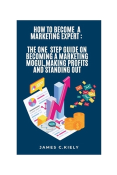 HOW TO BECOME A MARKETING EXPERT: THE ONE STEP GUIDE ON BECOMING A MARKETING MOGUL,MAKING PROFITS AND STANDING OUT