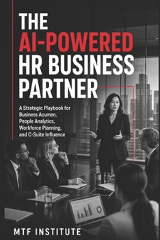 The AI-Powered HR Business Partner: A Strategic Playbook for Business Acumen, People Analytics, Workforce Planning, and C-Suite Influence