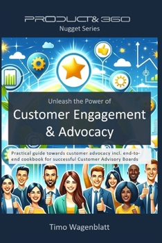Unleash the Power of Customer Engagement & Advocacy: Practical guide towards customer advocacy incl. end-to-end cookbook for successful Customer Advisory Boards (Product& 360 Nugget Series)