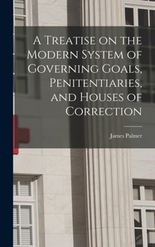 Hardcover A Treatise on the Modern System of Governing Goals, Penitentiaries, and Houses of Correction Book