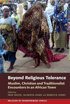 Beyond Religious Tolerance: Muslim, Christian & Traditionalist Encounters in an African Town - Book  of the Religion in Transforming Africa