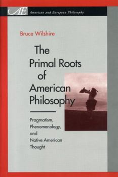The Primal Roots of American Philosophy: Pragmatism, Phenomenology, and Native American Thought - Book  of the American and European Philosophy Series