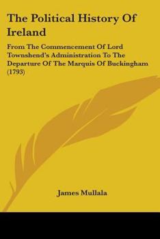 The Political History Of Ireland: From The Commencement Of Lord Townshend's Administration To The Departure Of The Marquis Of Buckingham