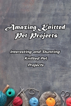 Paperback Amazing Knitted Pet Projects: Interesting and Stunning Knitted Pet Projects: Knitted Projects for Your Dogs Book