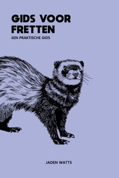 FRETTENVERZORGINGSGIDS EEN PRAKTISCHE GIDS: De Complete Gids voor Fretten en Frettenverzorging van Alles over Fretten (Dutch Edition)