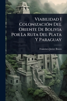 Viabilidad I ColonizaciÃ3n Del Oriente De Bolivia Por La Ruta Del Plata Y Paraguay (Spanish Edition)