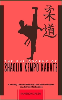 THE PHILOSOPHY OF SHAOLIN KEMPO KARATE: A Journey Towards Mastery: From Basic Principles to Advanced Techniques