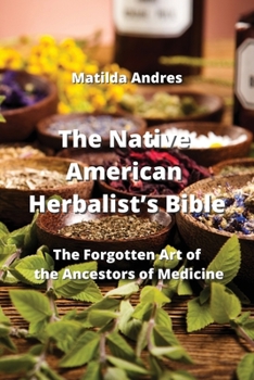 The Native American Herbalist's Bible: The Forgotten Art of the Ancestors of Medicine