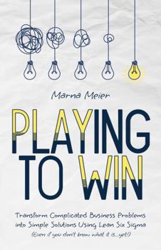 Paperback Playing to Win: Transform Complicated Business Problems into Simple Solutions Using Lean Six Sigma (Even if you don't know what it is...yet!) Book
