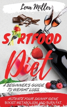 Sirtfood Diet: A Beginner's Guide To Weight Loss. Activate Your Skinny Gene, Boost Metabolism, And Burn Fat. -Including Tips To Prepa