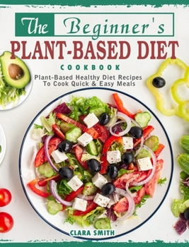 Hardcover The Beginner's Plant Based Diet Cookbook: Plant-Based Healthy Diet Recipes To Cook Quick & Easy Meals Book