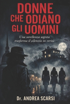 Donne Che Odiano Gli Uomini: Una Sorellanza Segreta Trasforma il Silenzio in Verità (Italian Edition)