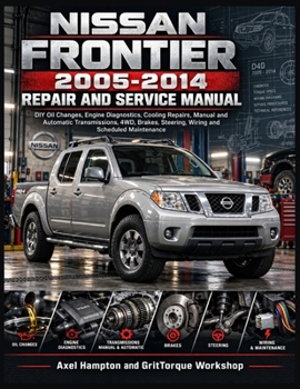 NISSAN FRONTIER 2005-2014 REPAIR AND SERVICE MANUAL: DIY Oil Changes, Engine Diagnostics, Cooling Repairs, Manual and Automatic Transmissions, 4WD, Brakes, Steering, Wiring and Scheduled Maintenance