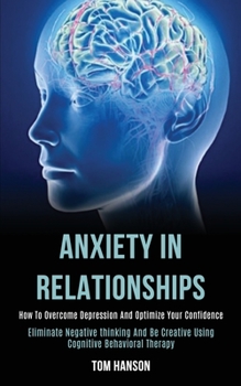 Paperback Anxiety in Relationships: How to Overcome Depression and Optimize Your Confidence (Eliminate Negative thinking and Be Creative Using Cognitive B Book