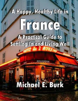 A Happy, Healthy Life in France: A Practical Guide to Settling In and Living Well