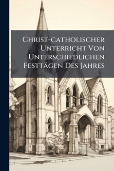 Paperback Christ-catholischer Unterricht Von Unterschiedlichen Festtägen Des Jahres Book