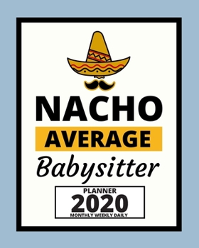 Nacho Average Babysitter: 2020 Planner For Babysitter, 1-Year Daily, Weekly And Monthly Organizer With Calendar, Appreciation Gift For Christmas Or Birthday  (8" x 10")