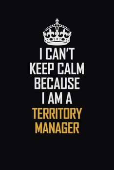 I Can't Keep Calm Because I Am A Territory Manager: Motivational Career Pride Quote 6x9 Blank Lined Job Inspirational Notebook Journal