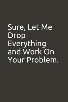 Paperback Sure, Let Me Drop Everything and Work On Your Problem.: lined notebook Book