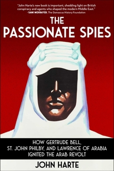 The Passionate Spies: How Gertrude Bell, St. John Philby, and Lawrence of Arabia Ignited the Arab Revolt