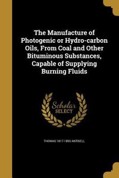 Paperback The Manufacture of Photogenic or Hydro-carbon Oils, From Coal and Other Bituminous Substances, Capable of Supplying Burning Fluids Book