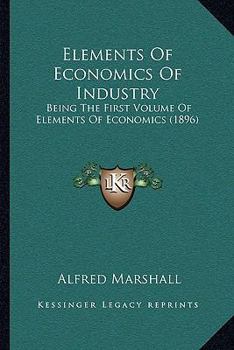 Hardcover Elements Of Economics Of Industry: Being The First Volume Of Elements Of Economics (1896) Book