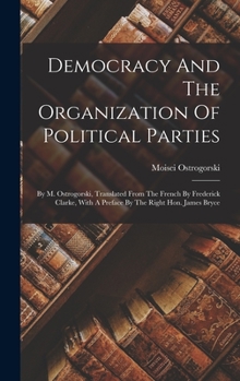 Hardcover Democracy And The Organization Of Political Parties: By M. Ostrogorski, Translated From The French By Frederick Clarke, With A Preface By The Right Ho Book