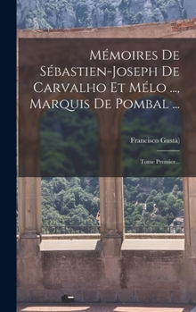 Mémoires De Sébastien-joseph De Carvalho Et Mélo ..., Marquis De Pombal ...: Tome Premier...