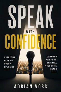 Speak With Confidence: Overcome Fear of Public Speaking, Command Any Room and Make Your Voice Heard