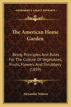 Paperback The American Home Garden: Being Principles And Rules For The Culture Of Vegetables, Fruits, Flowers And Shrubbery (1859) Book