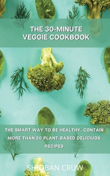 The 30-Minute Veggie Cookbook: The Smart Way to Be Healthy. Contain More Than 50 Plant-Based Deliciuos Recipes